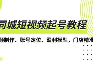 （13560期）同城短视频起号教程，短视频制作、账号定位、盈利模型，门店精准拓客