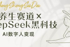 （14489期）养生赛道×DeepSeek黑科技：AI数字人变现，小白也能月入过万