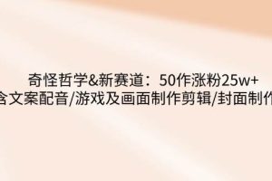 （14480期）奇怪哲学-新赛道：50作涨粉25w+含文案配音/游戏及画面制作剪辑/封面制作等