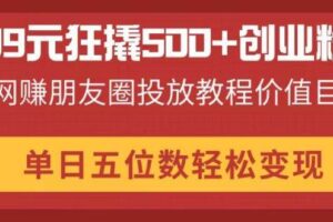 （14247期）99元狂撬500+创业粉，网赚朋友圈投放教程价值巨大，单日五位数轻松变现