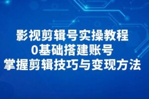 （14557期）影视剪辑号实操教程，0基础搭建账号，掌握剪辑技巧与变现方法
