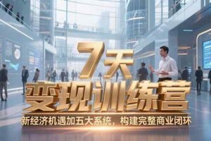 （15200期）7天咨询师变现训练营，新经济机遇加五大系统，构建完整商业闭环