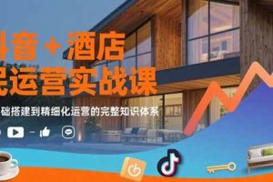 （15524期）抖音+酒店民宿运营实战课：从基础搭建到精细化运营的完整知识体系