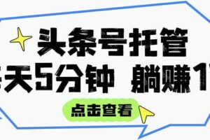 （15453期）【头条号托管 】我提供视频和文章，你每天5分钟发布，月入3000-5000+，…