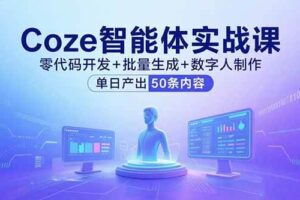 （15918期）Coze智能体实战课，零代码开发+批量生成+数字人制作，单日产出50条内容