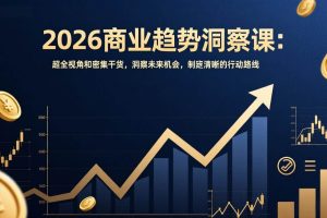 （17329期）2026商业趋势洞察课：超全视角和密集干货，洞察未来机会，制定清晰的行动路线