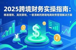 （16874期）2025跨境财务实操指南：精准理账、高效算钱，一套清晰的跨境电商财务管理解决方案