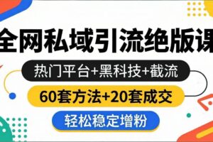 (18169期)全网私域引流绝版课:热门平台+黑科技+截流,60套方法+20套成交,轻松稳定增粉