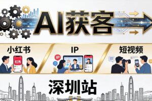 (18226期)2026AI获客大课深圳站:4月17日-19日3天2夜拆透小红书+IP+短视频,老板操盘手必来