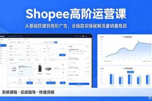 (18499期)Shopee高阶运营课-2026年5月更新,从基础搭建到高阶广告,全链路实操破解流量销量瓶颈