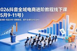 (18893期)2026抖音全域电商进阶教程线下课(5月9-11号)行业洞察+竞品分析+策略制定,提升全域ROI与GMV