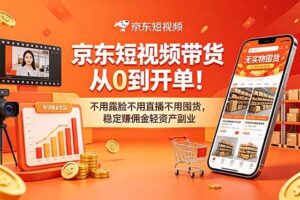 (18895期)京东短视频带货从0到开单!不用露脸不用直播不用囤货,稳定赚佣金轻资产副业