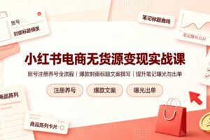 (19212期)小红书电商无货源变现实战课,账号注册养号全流程,爆款封面标题文案撰写提升笔记曝光与出单