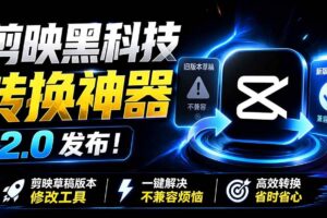 (19407期)最新剪映黑科技转换神器 2.0 发布!剪映草稿版本修改工具 ,一键解决剪映草稿不兼容烦恼,完全免费